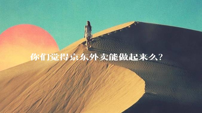 你们觉得京东外卖能做起来么？